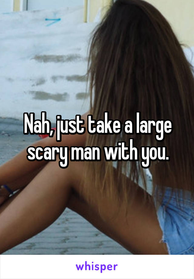 Nah, just take a large scary man with you.