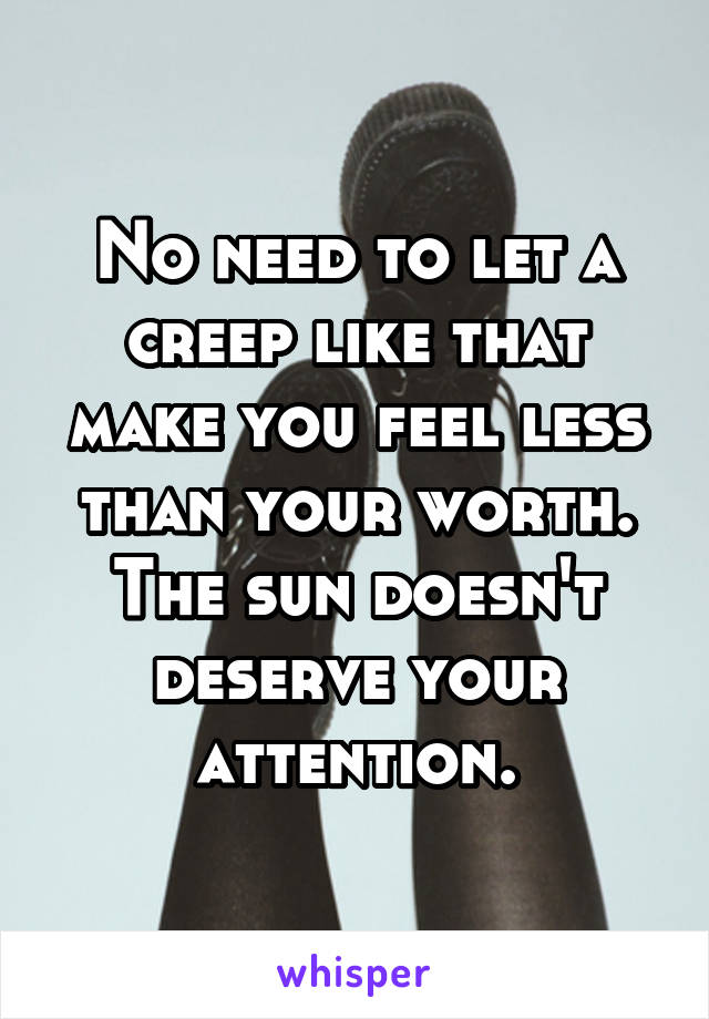 No need to let a creep like that make you feel less than your worth. The sun doesn't deserve your attention.