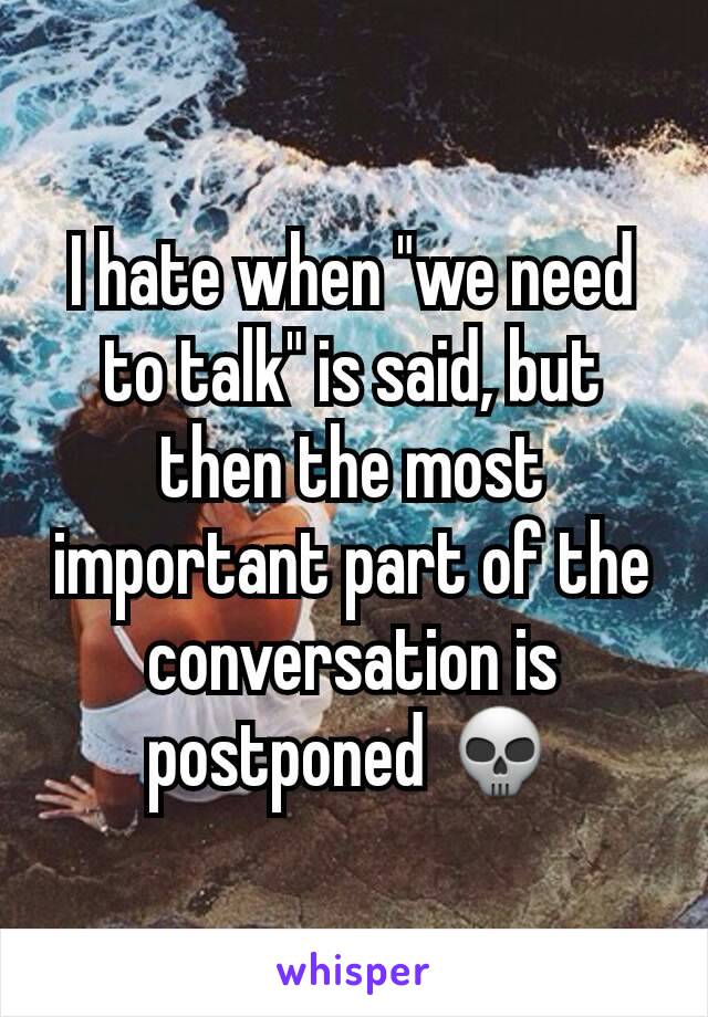 I hate when "we need to talk" is said, but then the most important part of the conversation is postponed 💀