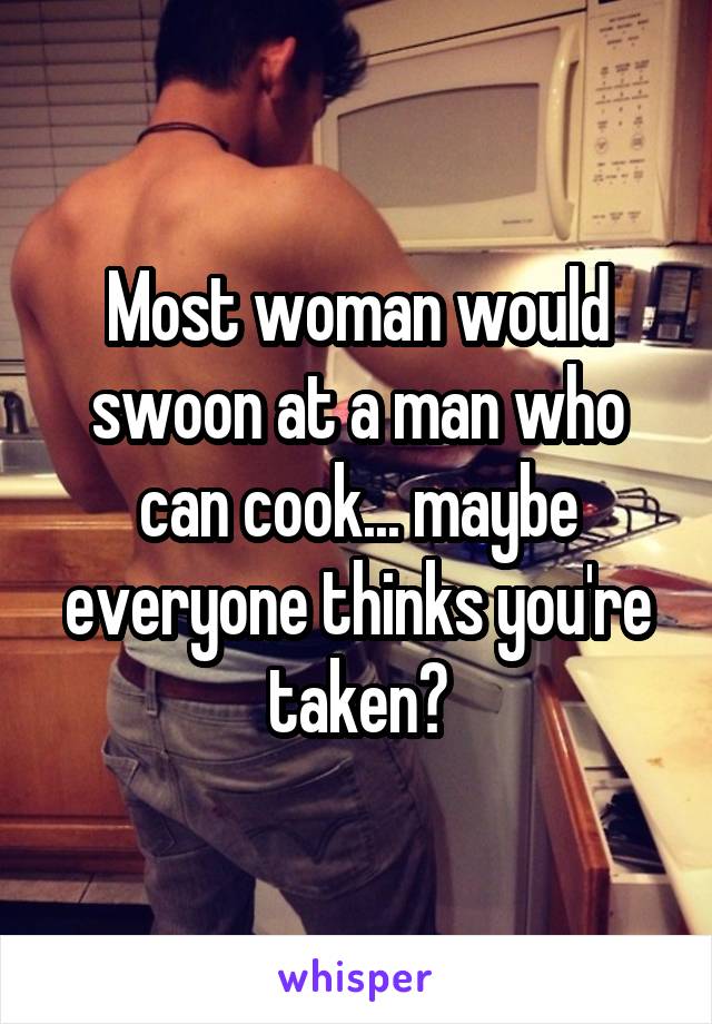 Most woman would swoon at a man who can cook... maybe everyone thinks you're taken?