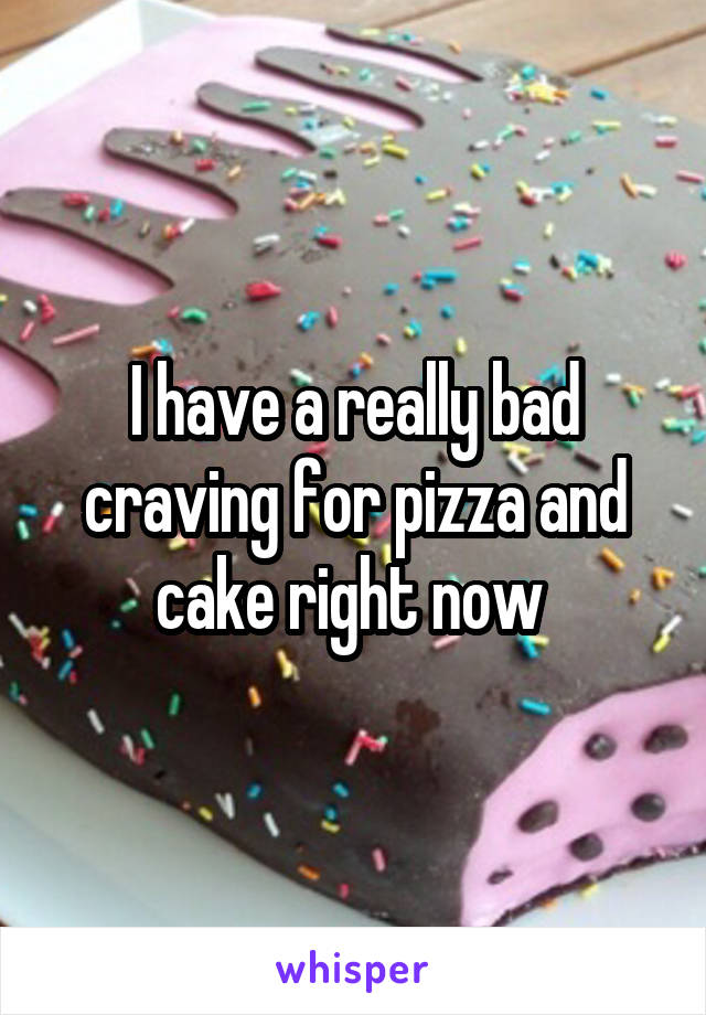 I have a really bad craving for pizza and cake right now 