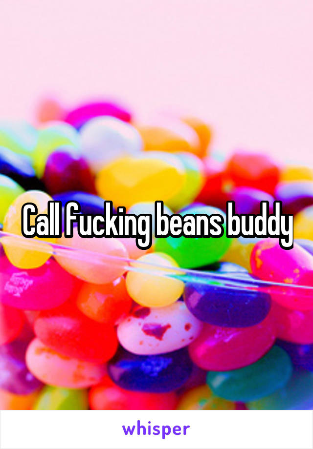 Call fucking beans buddy