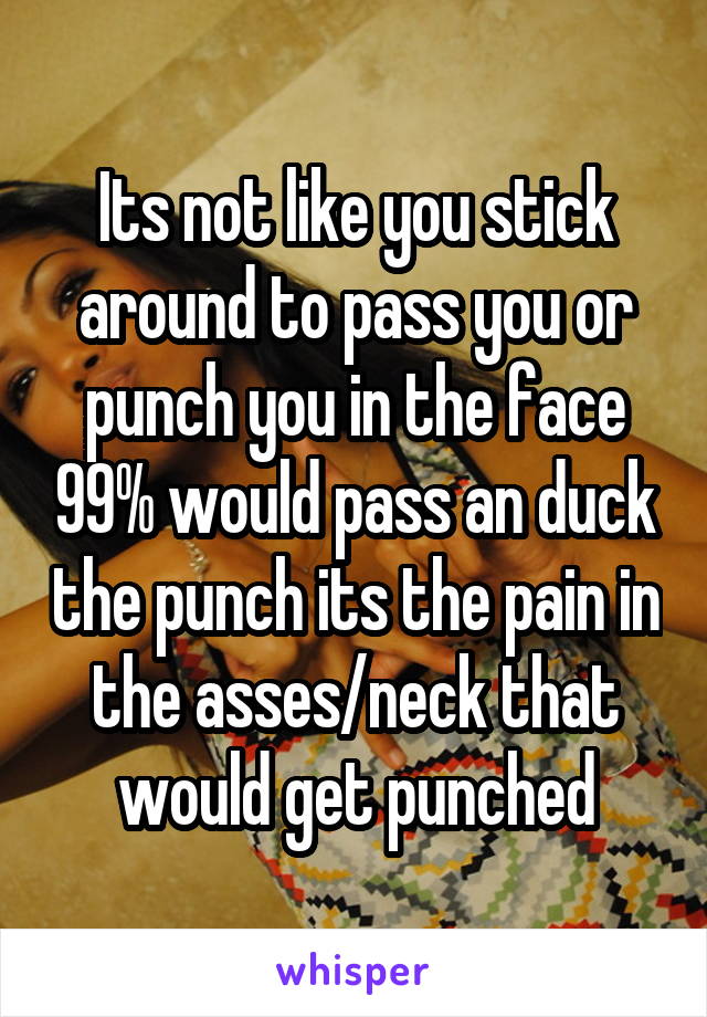 Its not like you stick around to pass you or punch you in the face 99% would pass an duck the punch its the pain in the asses/neck that would get punched