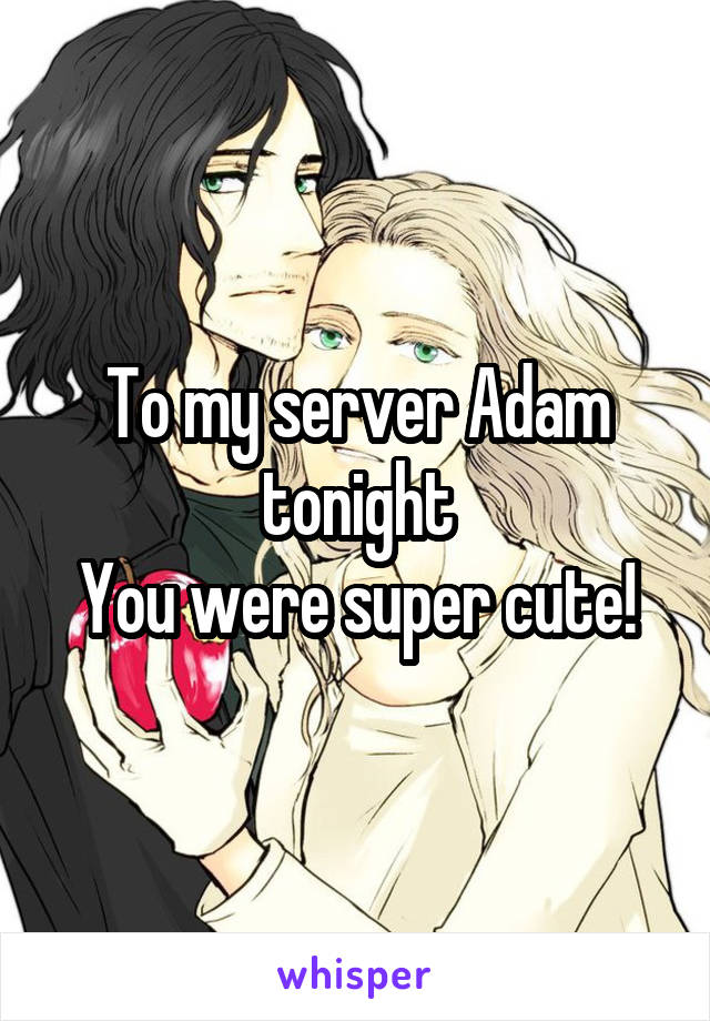 To my server Adam tonight
You were super cute!