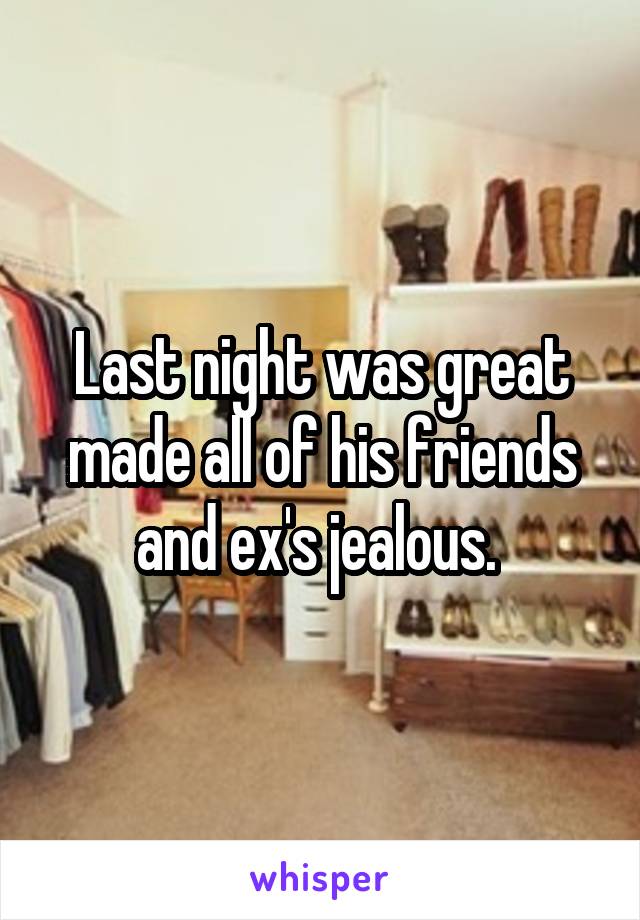 Last night was great made all of his friends and ex's jealous. 