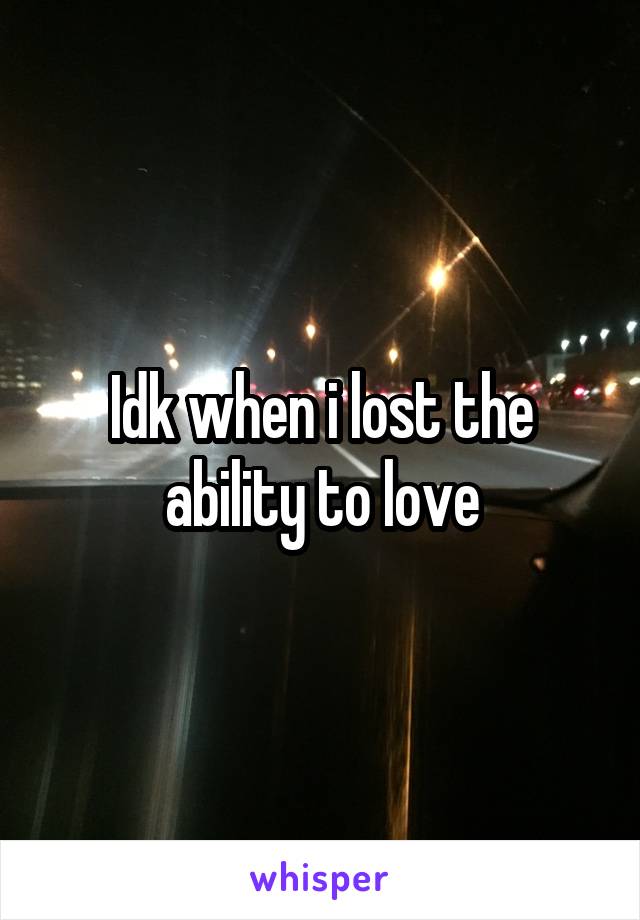 Idk when i lost the ability to love