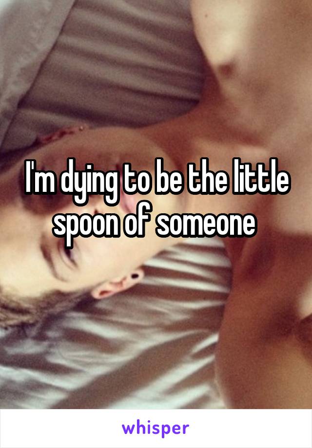 I'm dying to be the little spoon of someone 
