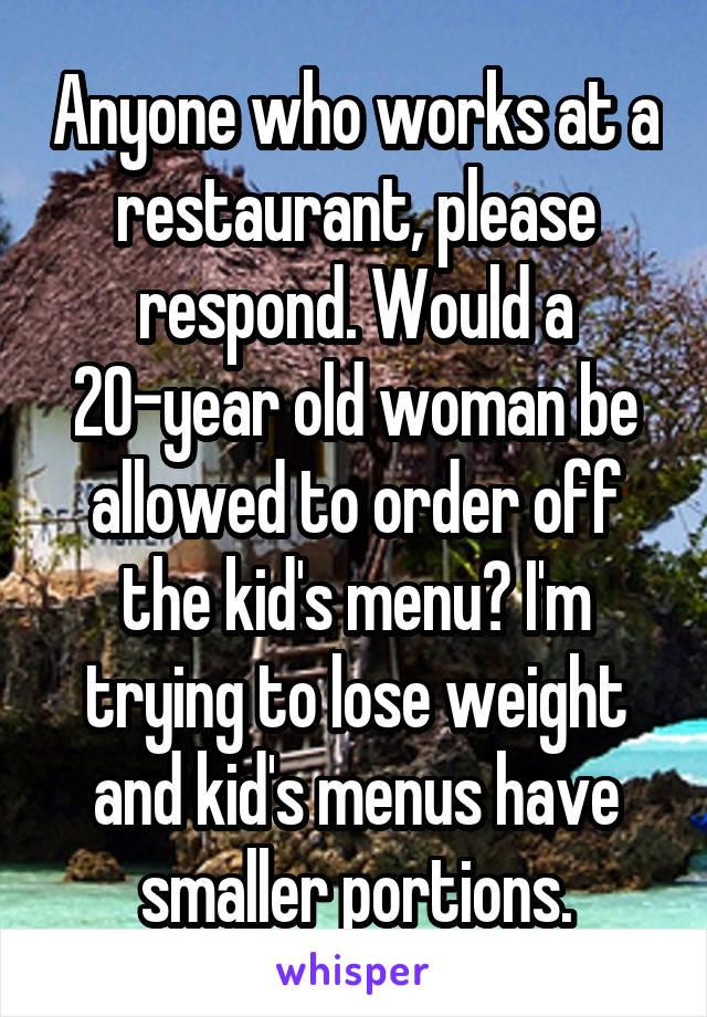Anyone who works at a restaurant, please respond. Would a 20-year old woman be allowed to order off the kid's menu? I'm trying to lose weight and kid's menus have smaller portions.