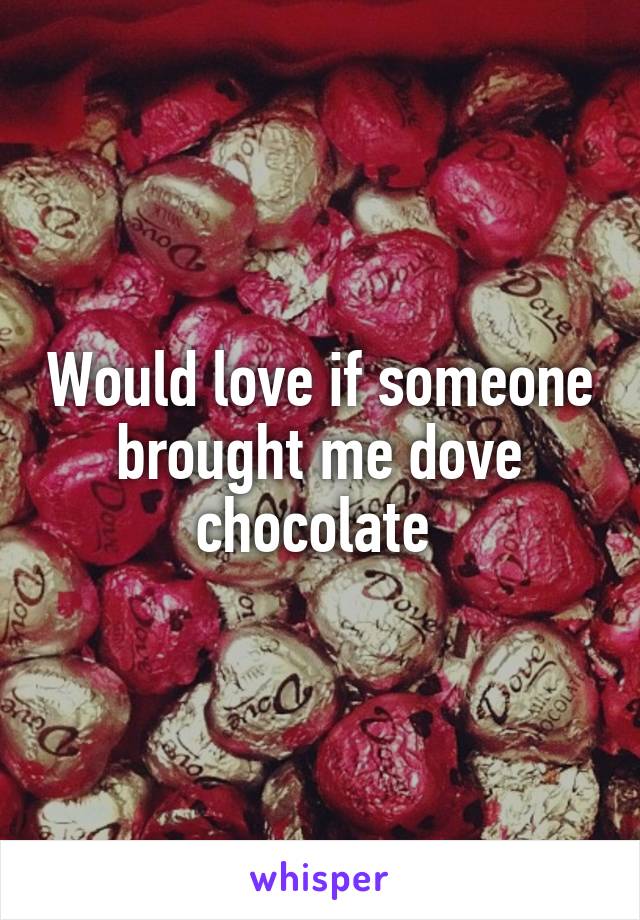 Would love if someone brought me dove chocolate 