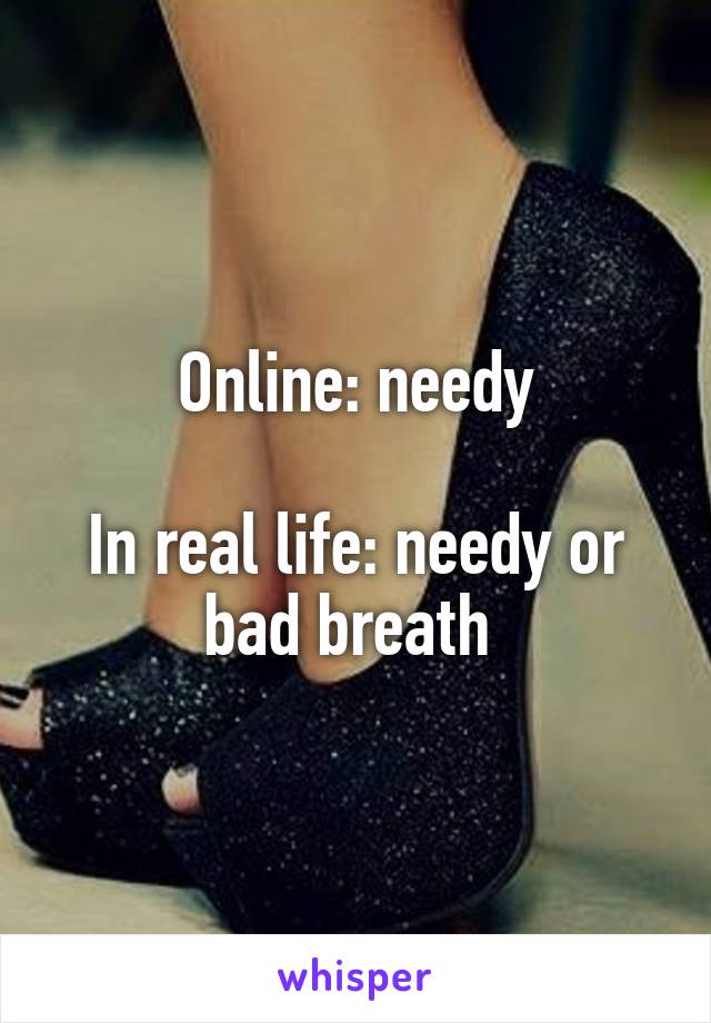 Online: needy

In real life: needy or bad breath 