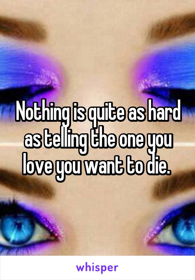 Nothing is quite as hard as telling the one you love you want to die. 