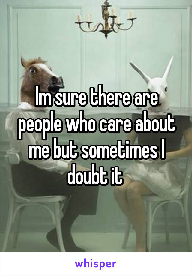 Im sure there are people who care about me but sometimes I doubt it 