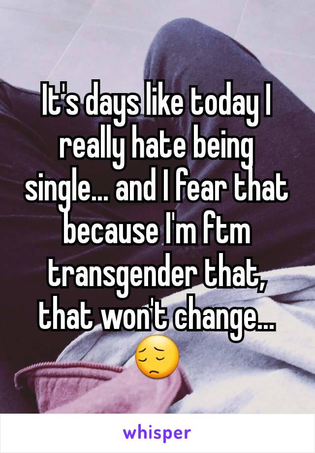 It's days like today I really hate being single... and I fear that because I'm ftm transgender that, that won't change... 😔