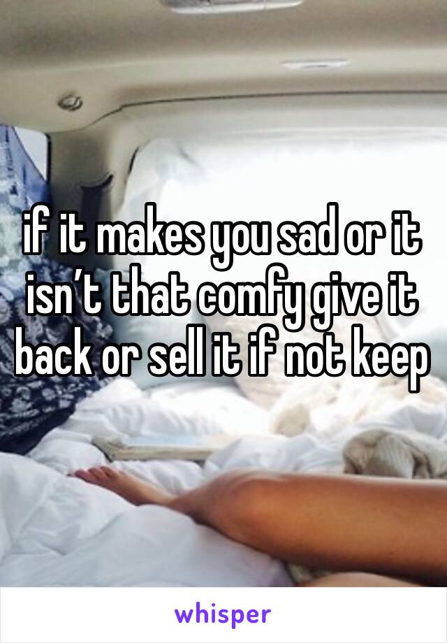 if it makes you sad or it isn’t that comfy give it back or sell it if not keep