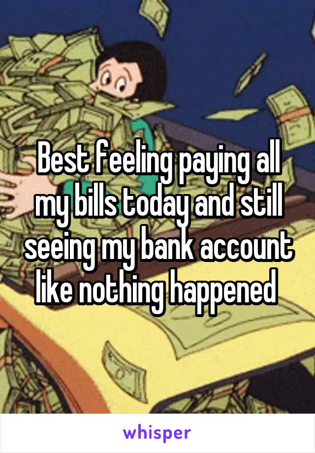 Best feeling paying all my bills today and still seeing my bank account like nothing happened 