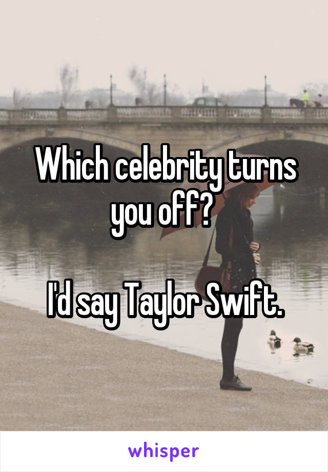 Which celebrity turns you off? 

I'd say Taylor Swift.