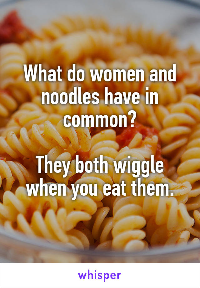 What do women and noodles have in common?

They both wiggle when you eat them.
