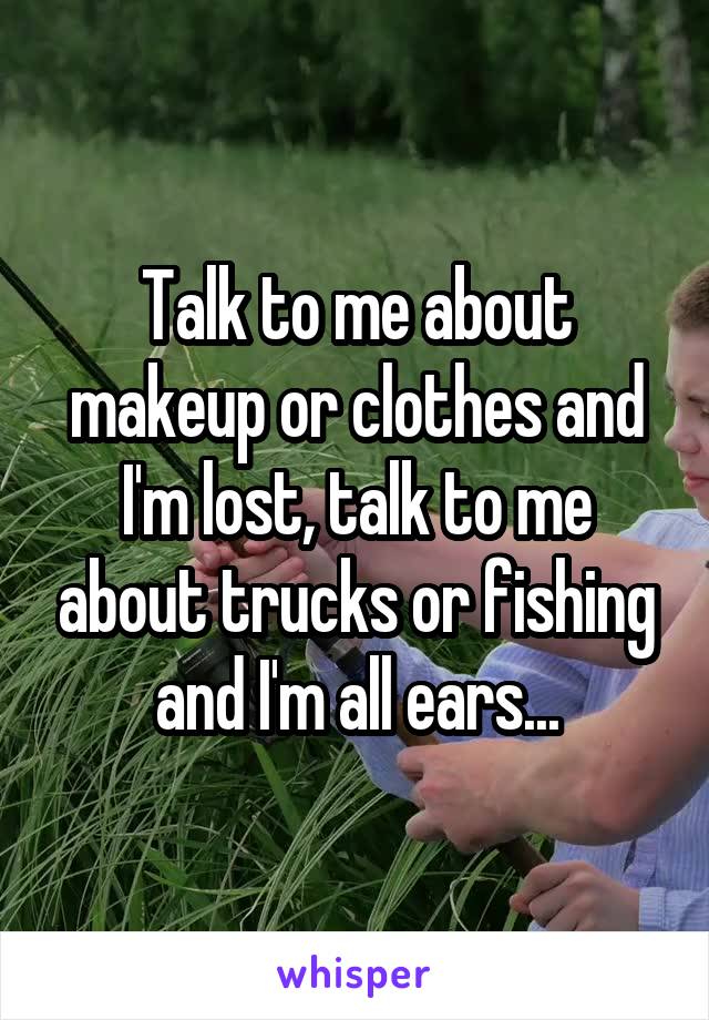 Talk to me about makeup or clothes and I'm lost, talk to me about trucks or fishing and I'm all ears...
