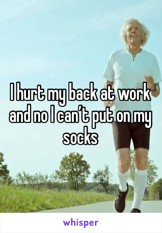 I hurt my back at work and no I can’t put on my socks