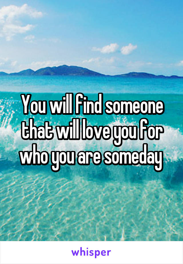 You will find someone that will love you for who you are someday 