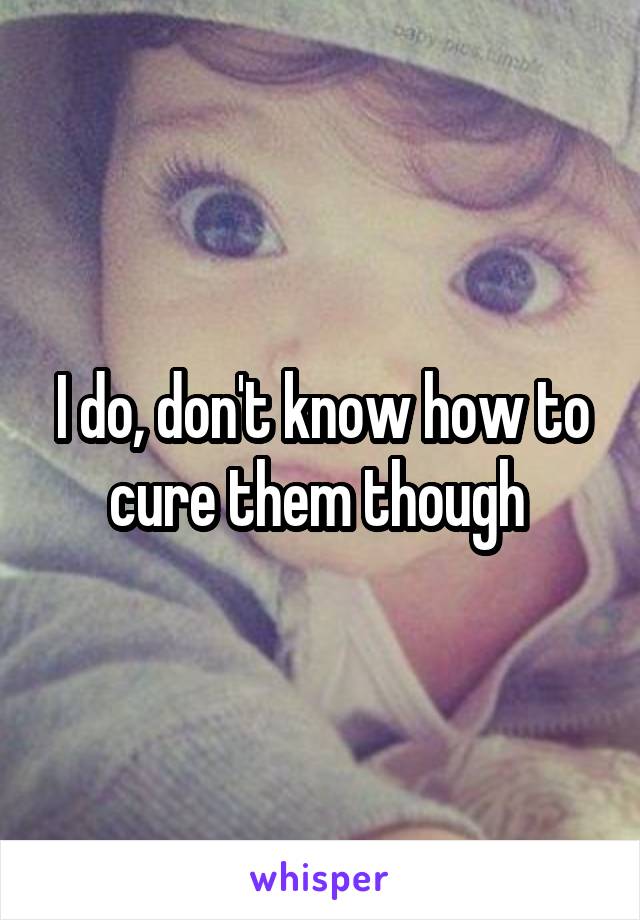 I do, don't know how to cure them though 