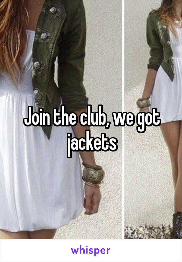 Join the club, we got jackets