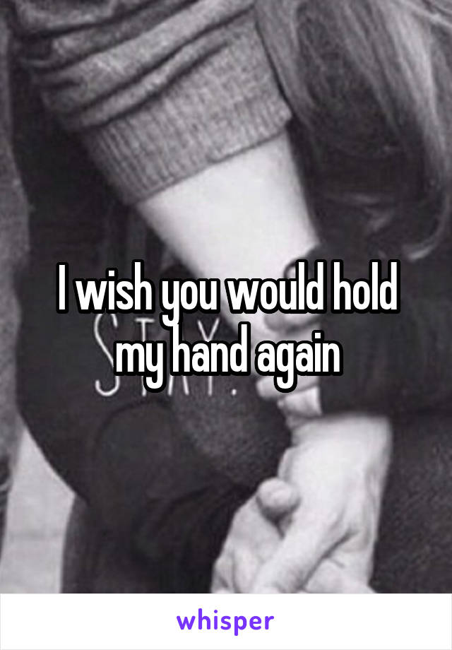 I wish you would hold my hand again