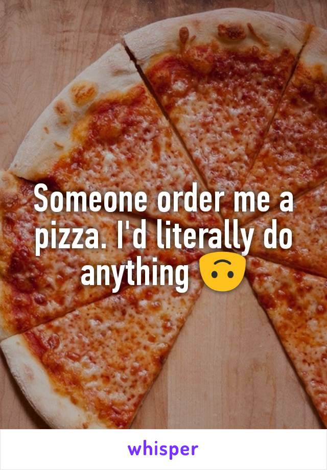 Someone order me a pizza. I'd literally do anything 🙃