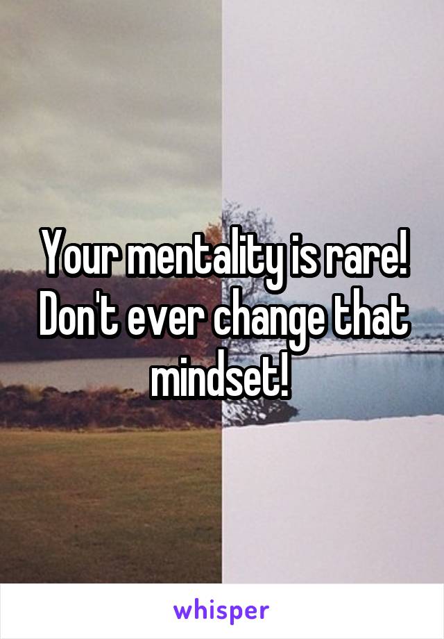 Your mentality is rare! Don't ever change that mindset! 