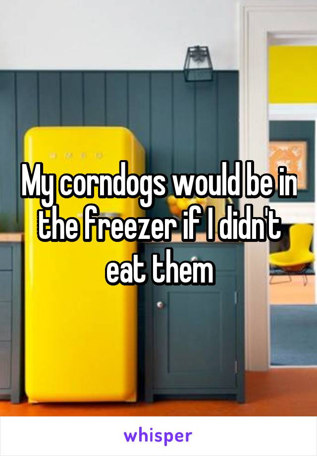 My corndogs would be in the freezer if I didn't eat them