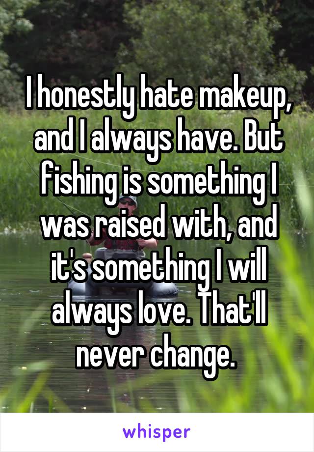 I honestly hate makeup, and I always have. But fishing is something I was raised with, and it's something I will always love. That'll never change. 