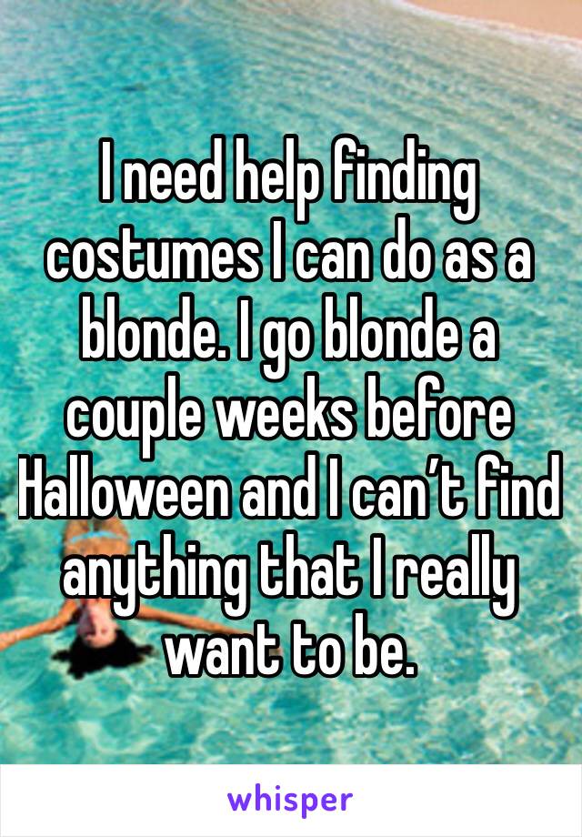 I need help finding costumes I can do as a blonde. I go blonde a couple weeks before Halloween and I can’t find anything that I really want to be.