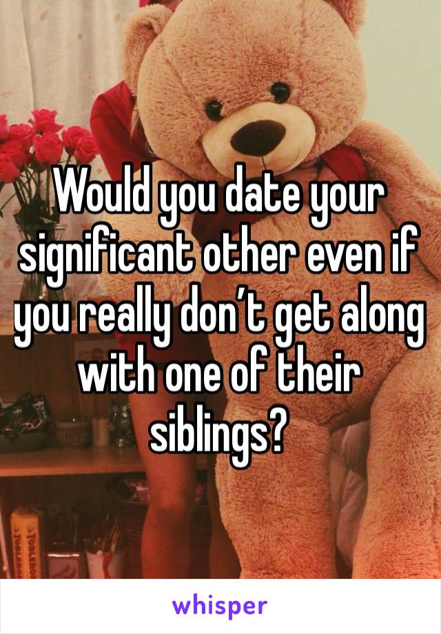 Would you date your significant other even if you really don’t get along with one of their siblings? 