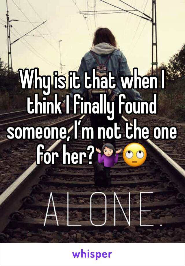 Why is it that when I think I finally found someone, I’m not the one for her?🤷🏻‍♀️🙄