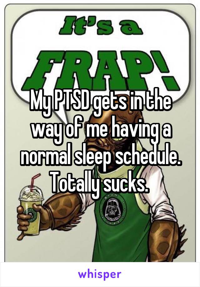 My PTSD gets in the way of me having a normal sleep schedule. Totally sucks. 