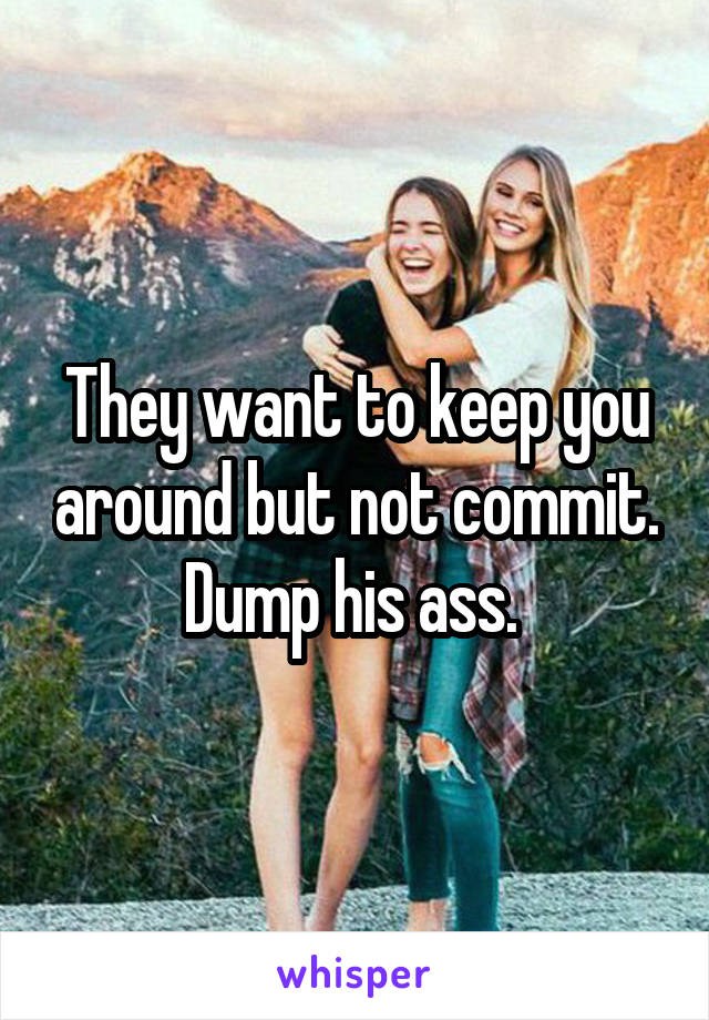 They want to keep you around but not commit. Dump his ass. 