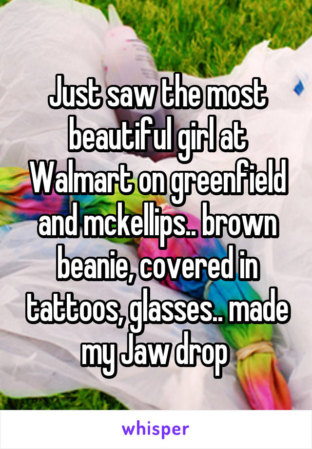 Just saw the most beautiful girl at Walmart on greenfield and mckellips.. brown beanie, covered in tattoos, glasses.. made my Jaw drop 