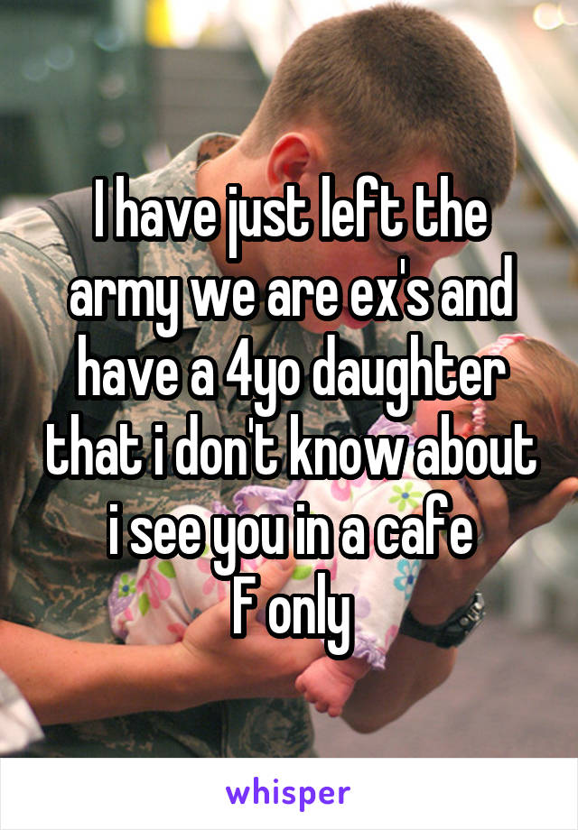 I have just left the army we are ex's and have a 4yo daughter that i don't know about i see you in a cafe
F only