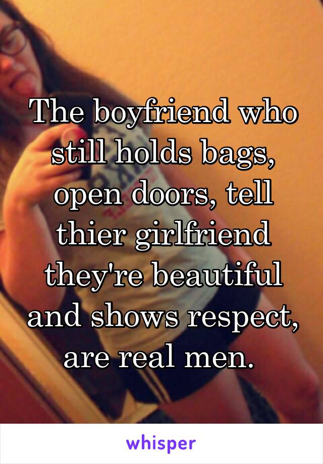 The boyfriend who still holds bags, open doors, tell thier girlfriend they're beautiful and shows respect, are real men. 