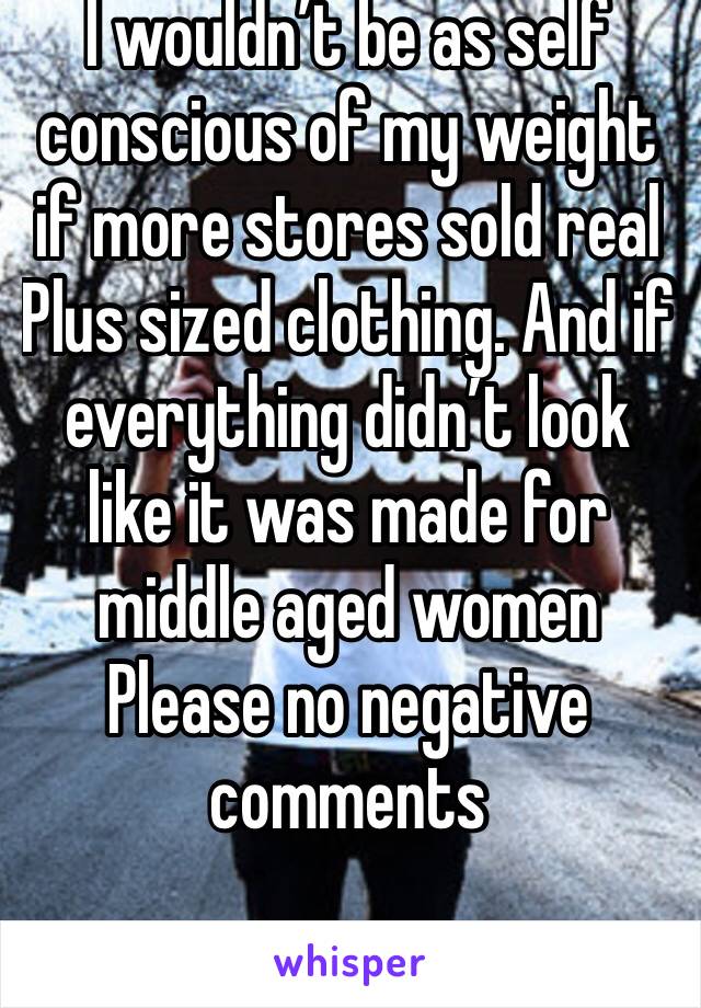 I wouldn’t be as self conscious of my weight if more stores sold real Plus sized clothing. And if everything didn’t look like it was made for middle aged women
Please no negative comments