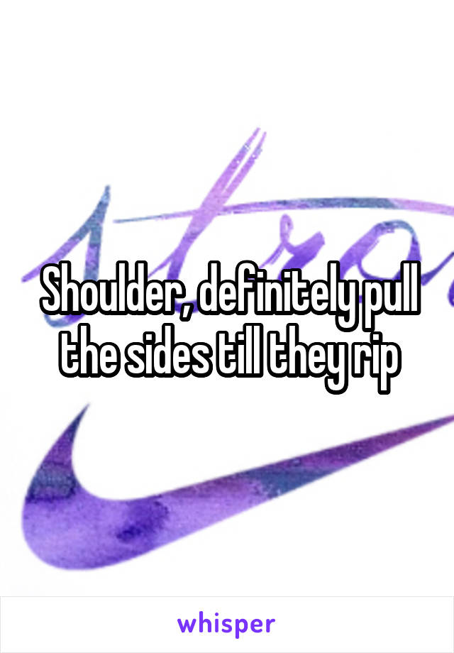 Shoulder, definitely pull the sides till they rip