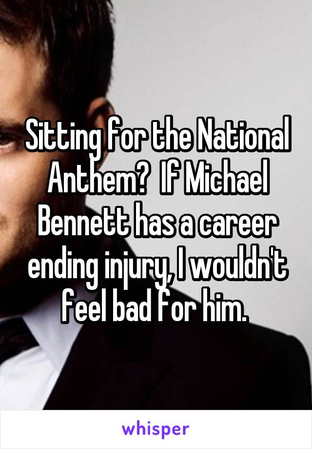 Sitting for the National Anthem?  If Michael Bennett has a career ending injury, I wouldn't feel bad for him. 