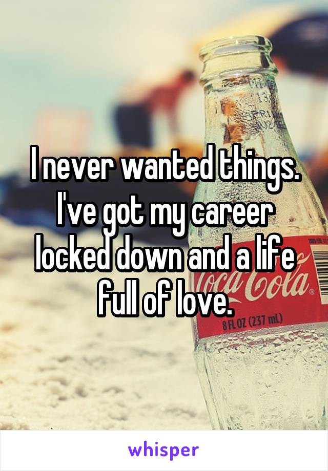 I never wanted things. I've got my career locked down and a life full of love.