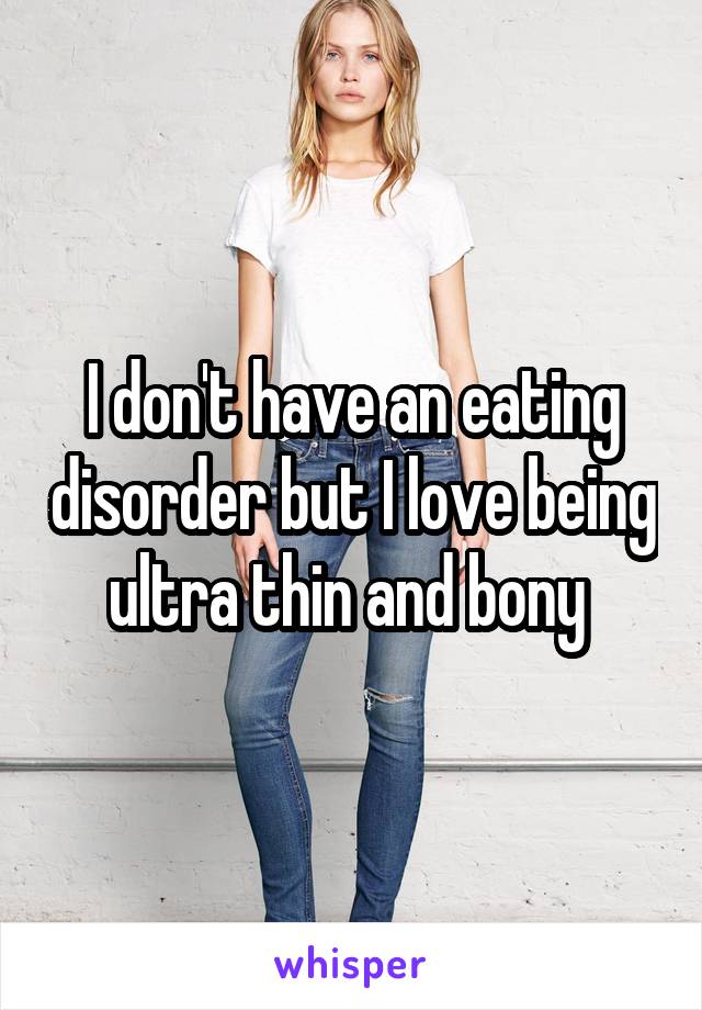 I don't have an eating disorder but I love being ultra thin and bony 