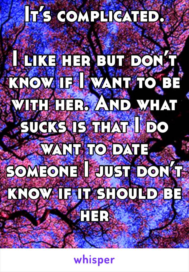 It’s complicated.

I like her but don’t know if I want to be with her. And what sucks is that I do want to date someone I just don’t know if it should be her