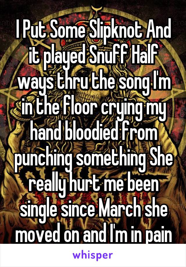 I Put Some Slipknot And it played Snuff Half ways thru the song I'm in the floor crying my hand bloodied from punching something She really hurt me been single since March she moved on and I'm in pain