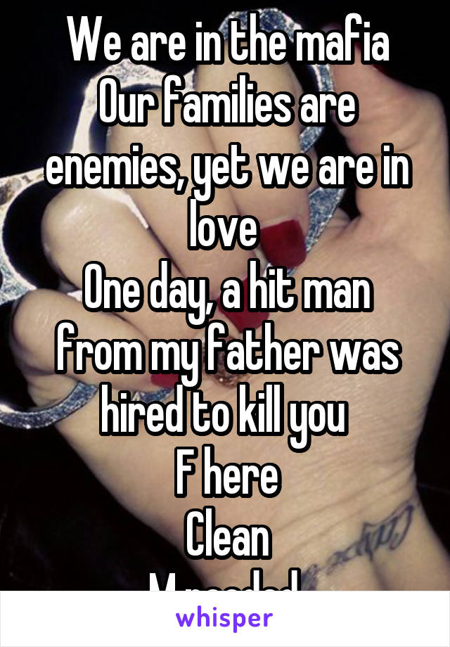 We are in the mafia
Our families are enemies, yet we are in love 
One day, a hit man from my father was hired to kill you 
F here
Clean
M needed 