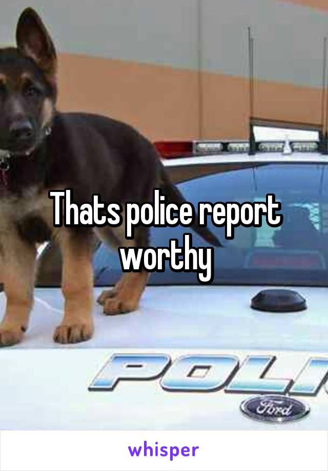 Thats police report worthy