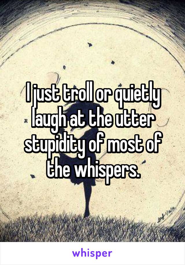 I just troll or quietly laugh at the utter stupidity of most of the whispers.