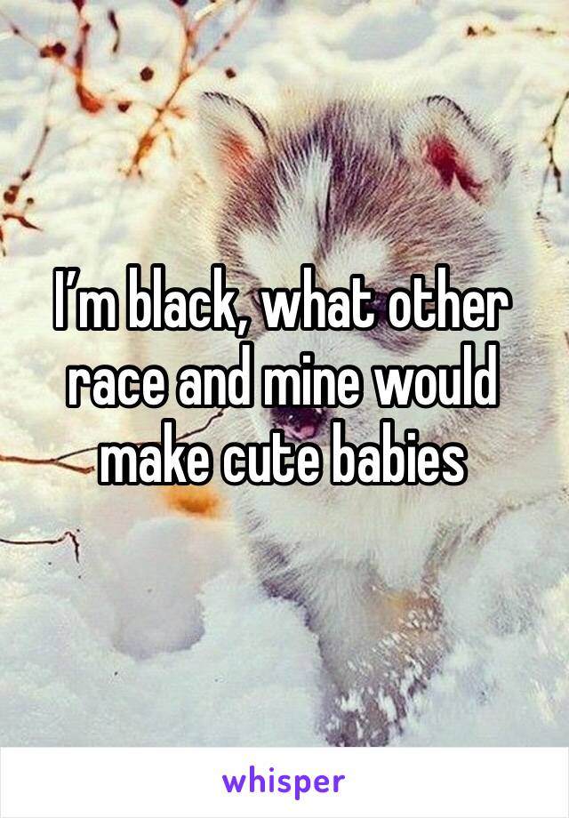 I’m black, what other race and mine would make cute babies 